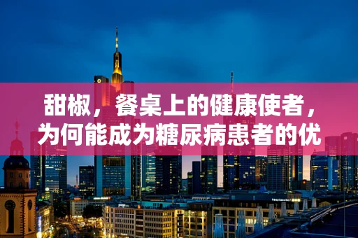 甜椒，餐桌上的健康使者，为何能成为糖尿病患者的优选？