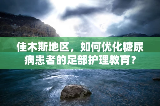 佳木斯地区，如何优化糖尿病患者的足部护理教育？