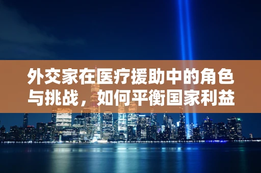 外交家在医疗援助中的角色与挑战，如何平衡国家利益与患者需求？