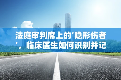 法庭审判席上的‘隐形伤者’，临床医生如何识别并记录？