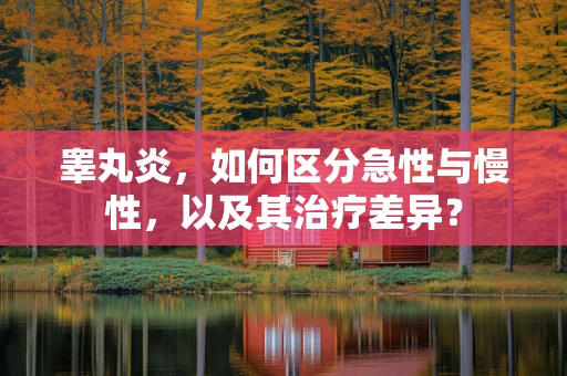 睾丸炎，如何区分急性与慢性，以及其治疗差异？