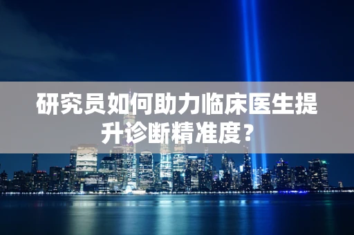 研究员如何助力临床医生提升诊断精准度？