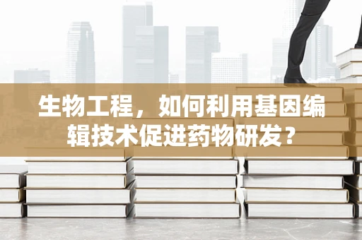 生物工程，如何利用基因编辑技术促进药物研发？