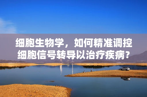 细胞生物学，如何精准调控细胞信号转导以治疗疾病？