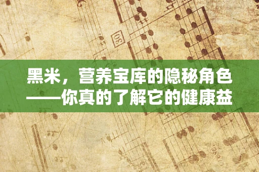 黑米，营养宝库的隐秘角色——你真的了解它的健康益处吗？