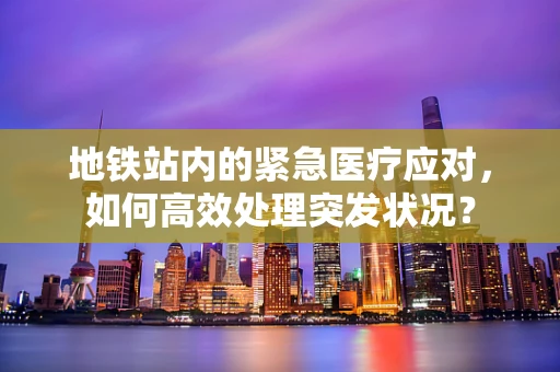 地铁站内的紧急医疗应对，如何高效处理突发状况？