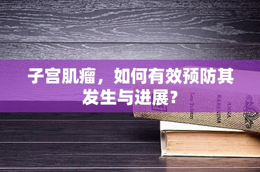 子宫肌瘤，如何有效预防其发生与进展？