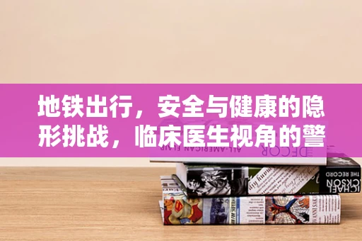 地铁出行，安全与健康的隐形挑战，临床医生视角的警示