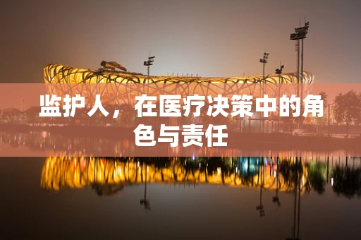 监护人，在医疗决策中的角色与责任