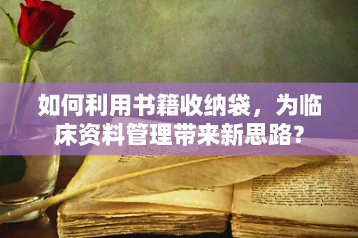 如何利用书籍收纳袋，为临床资料管理带来新思路？