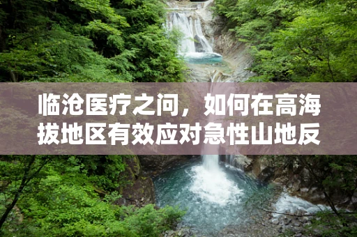 临沧医疗之问，如何在高海拔地区有效应对急性山地反应？