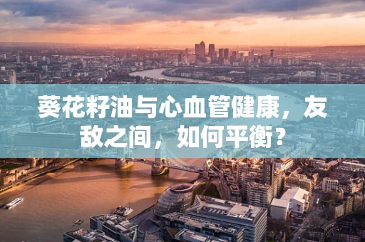葵花籽油与心血管健康，友敌之间，如何平衡？