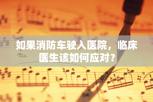 如果消防车驶入医院，临床医生该如何应对？