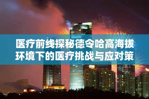 医疗前线探秘德令哈高海拔环境下的医疗挑战与应对策略
