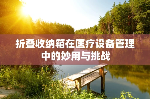 折叠收纳箱在医疗设备管理中的妙用与挑战