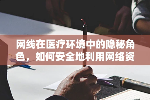 网线在医疗环境中的隐秘角色，如何安全地利用网络资源提升诊疗效率？