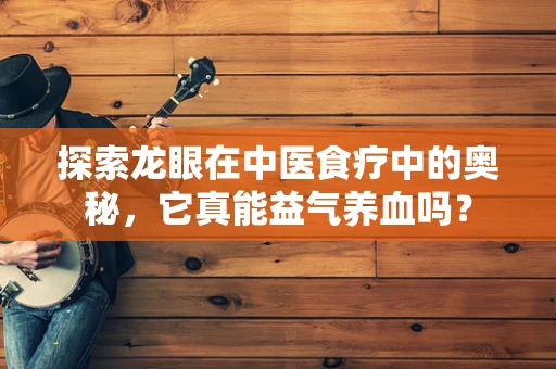 探索龙眼在中医食疗中的奥秘，它真能益气养血吗？