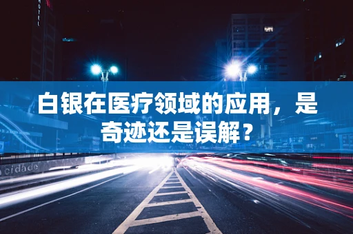 白银在医疗领域的应用，是奇迹还是误解？