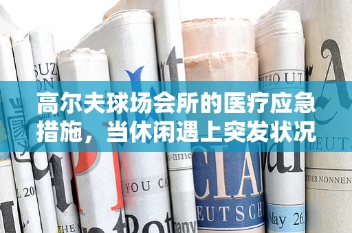 高尔夫球场会所的医疗应急措施，当休闲遇上突发状况