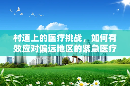 村道上的医疗挑战，如何有效应对偏远地区的紧急医疗需求？