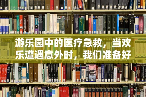 游乐园中的医疗急救，当欢乐遭遇意外时，我们准备好了吗？