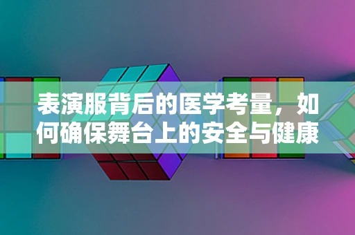 表演服背后的医学考量，如何确保舞台上的安全与健康？