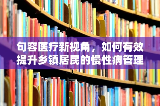 句容医疗新视角，如何有效提升乡镇居民的慢性病管理意识？