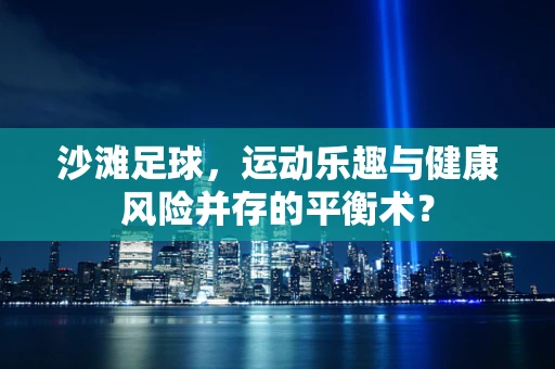 沙滩足球，运动乐趣与健康风险并存的平衡术？