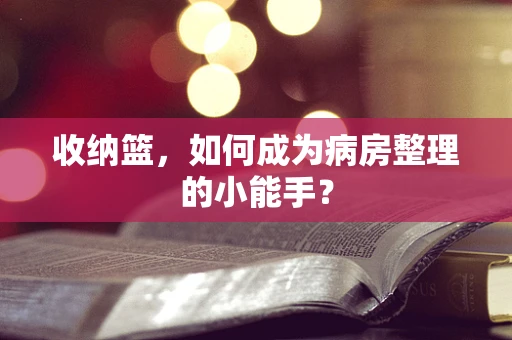 收纳篮，如何成为病房整理的小能手？