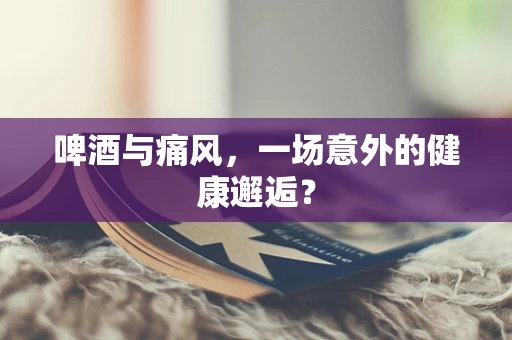 啤酒与痛风，一场意外的健康邂逅？