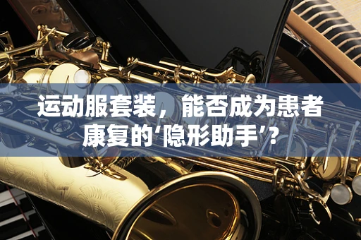 运动服套装，能否成为患者康复的‘隐形助手’？