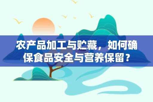农产品加工与贮藏，如何确保食品安全与营养保留？