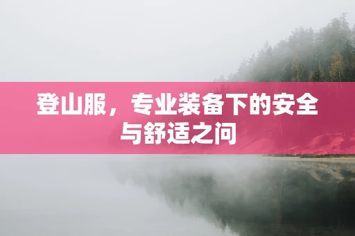 登山服，专业装备下的安全与舒适之问