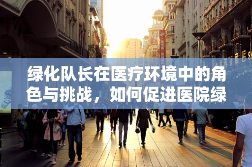 绿化队长在医疗环境中的角色与挑战，如何促进医院绿化的同时保障患者健康？