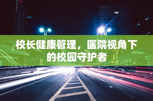 校长健康管理，医院视角下的校园守护者