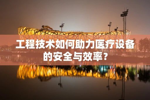 工程技术如何助力医疗设备的安全与效率？