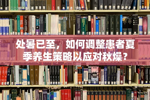 处暑已至，如何调整患者夏季养生策略以应对秋燥？