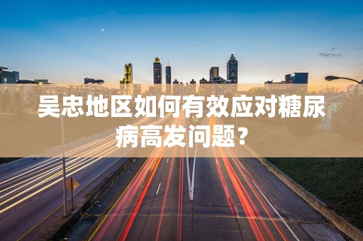 吴忠地区如何有效应对糖尿病高发问题？
