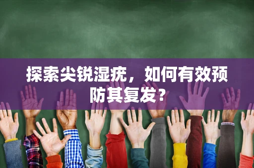 探索尖锐湿疣，如何有效预防其复发？