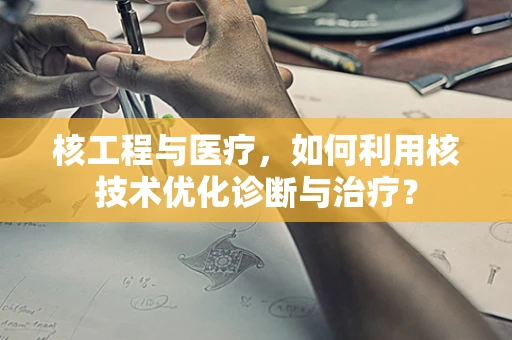 核工程与医疗，如何利用核技术优化诊断与治疗？
