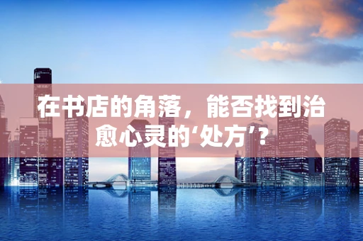 在书店的角落，能否找到治愈心灵的‘处方’？