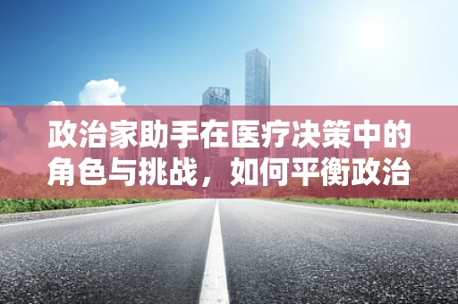 政治家助手在医疗决策中的角色与挑战，如何平衡政治与专业？
