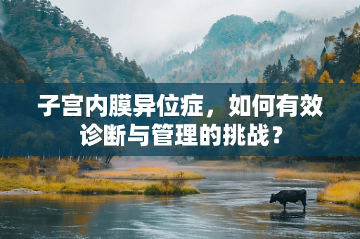 子宫内膜异位症，如何有效诊断与管理的挑战？
