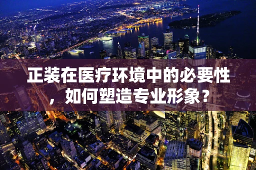 正装在医疗环境中的必要性，如何塑造专业形象？