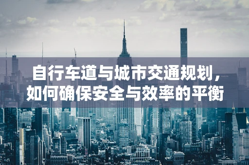 自行车道与城市交通规划，如何确保安全与效率的平衡？