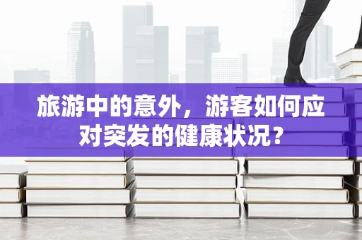 旅游中的意外，游客如何应对突发的健康状况？