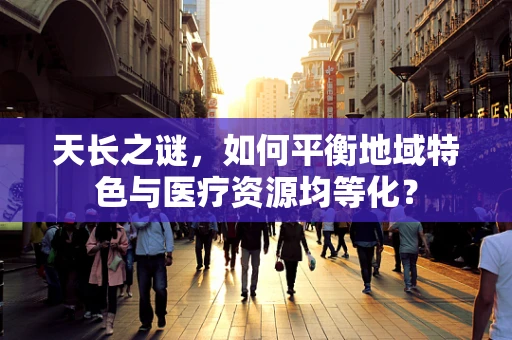 天长之谜，如何平衡地域特色与医疗资源均等化？