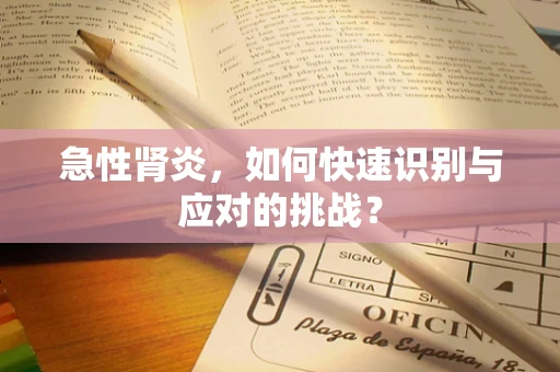 急性肾炎，如何快速识别与应对的挑战？
