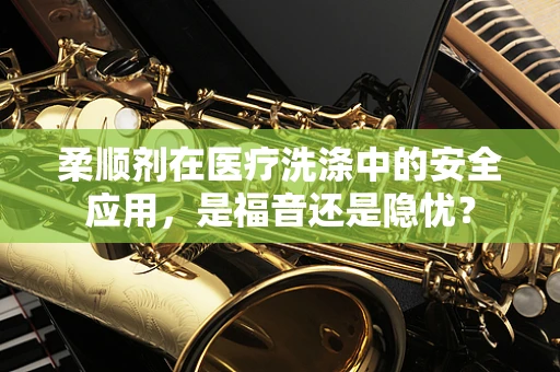 柔顺剂在医疗洗涤中的安全应用，是福音还是隐忧？