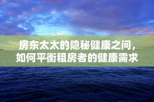 房东太太的隐秘健康之问，如何平衡租房者的健康需求与隐私保护？